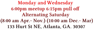 Monday and Wednesday 
        6:00pm meetup 6:15pm pull off
                Alternating Saturday
(8:00 am Apr.- Nov.) (10:00 am Dec.- Mar)
     133 Hurt St NE, Atlanta, GA. 30307